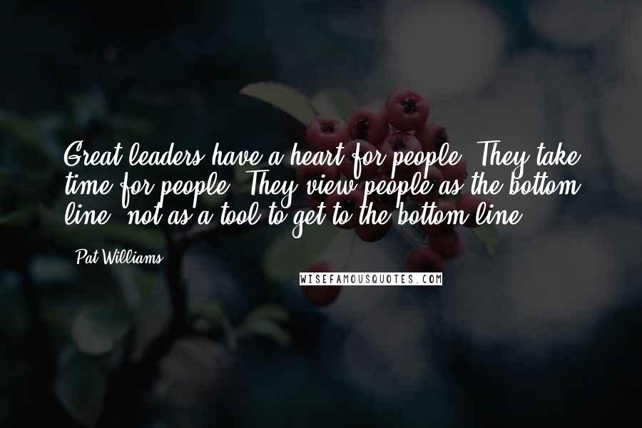 Pat Williams Quotes: Great leaders have a heart for people. They take time for people. They view people as the bottom line, not as a tool to get to the bottom line.