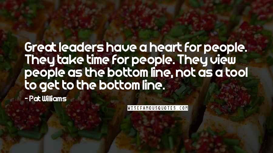 Pat Williams Quotes: Great leaders have a heart for people. They take time for people. They view people as the bottom line, not as a tool to get to the bottom line.