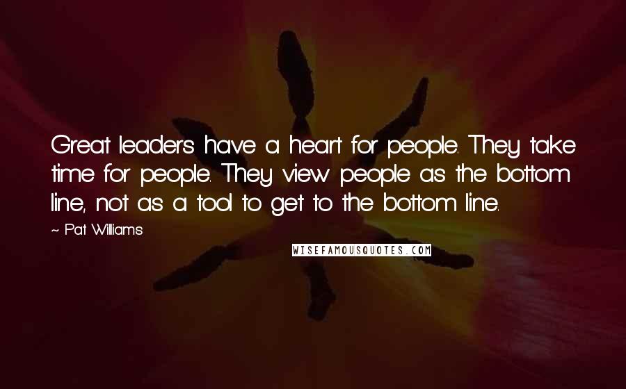 Pat Williams Quotes: Great leaders have a heart for people. They take time for people. They view people as the bottom line, not as a tool to get to the bottom line.