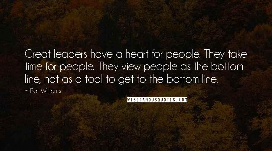 Pat Williams Quotes: Great leaders have a heart for people. They take time for people. They view people as the bottom line, not as a tool to get to the bottom line.