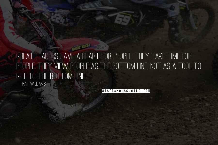 Pat Williams Quotes: Great leaders have a heart for people. They take time for people. They view people as the bottom line, not as a tool to get to the bottom line.