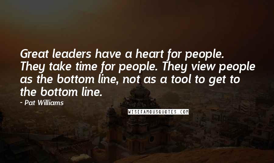 Pat Williams Quotes: Great leaders have a heart for people. They take time for people. They view people as the bottom line, not as a tool to get to the bottom line.