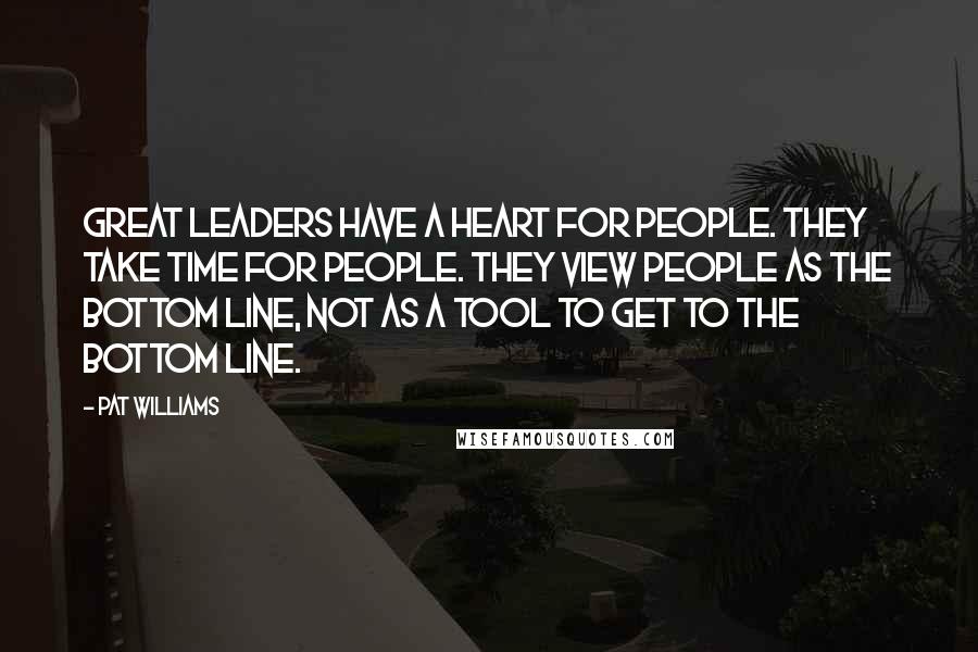 Pat Williams Quotes: Great leaders have a heart for people. They take time for people. They view people as the bottom line, not as a tool to get to the bottom line.