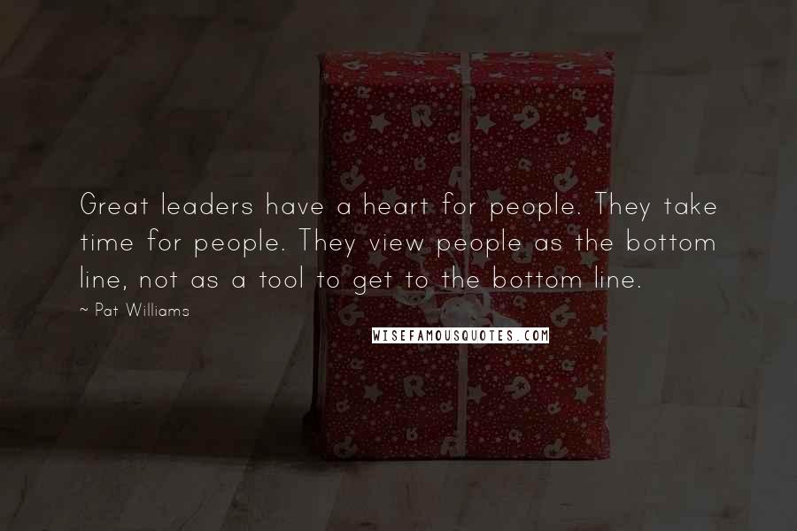 Pat Williams Quotes: Great leaders have a heart for people. They take time for people. They view people as the bottom line, not as a tool to get to the bottom line.