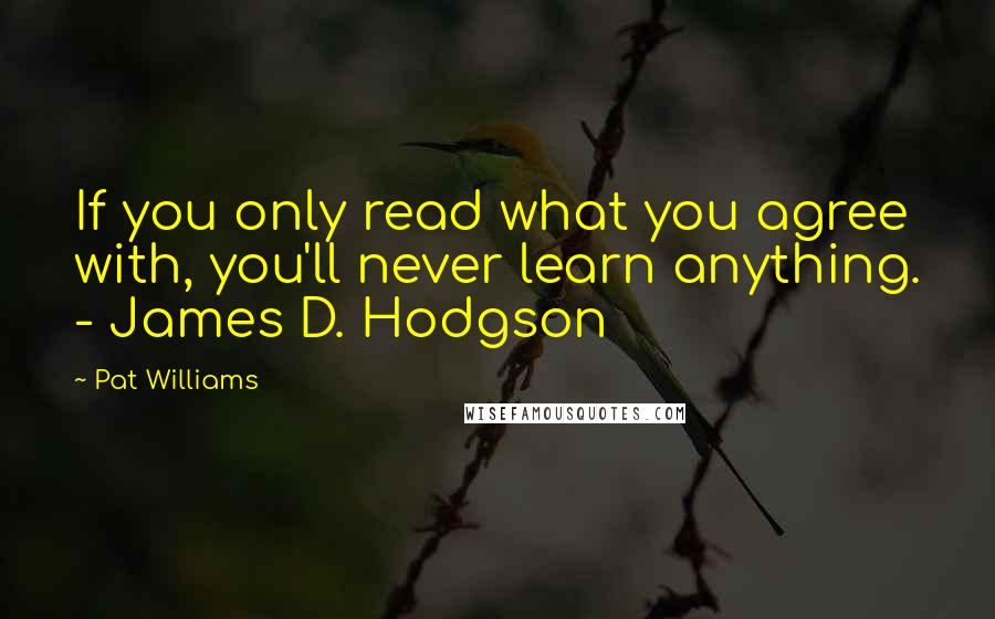 Pat Williams Quotes: If you only read what you agree with, you'll never learn anything. - James D. Hodgson