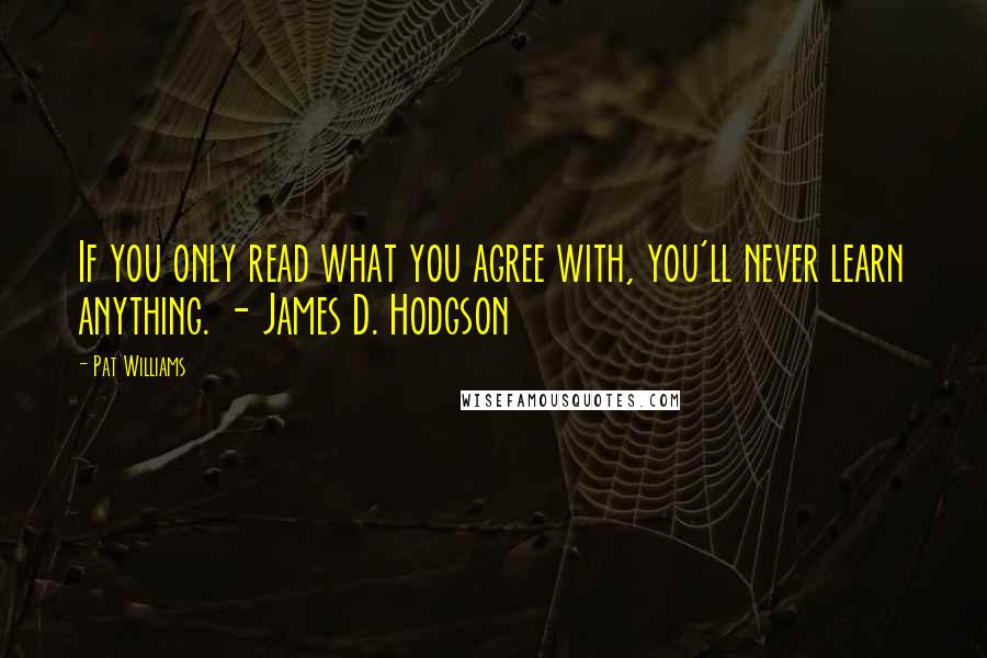 Pat Williams Quotes: If you only read what you agree with, you'll never learn anything. - James D. Hodgson