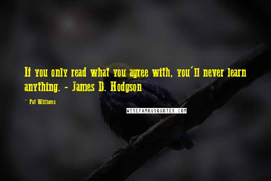 Pat Williams Quotes: If you only read what you agree with, you'll never learn anything. - James D. Hodgson