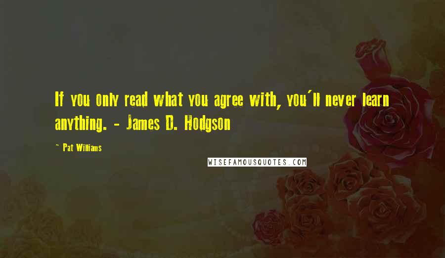 Pat Williams Quotes: If you only read what you agree with, you'll never learn anything. - James D. Hodgson