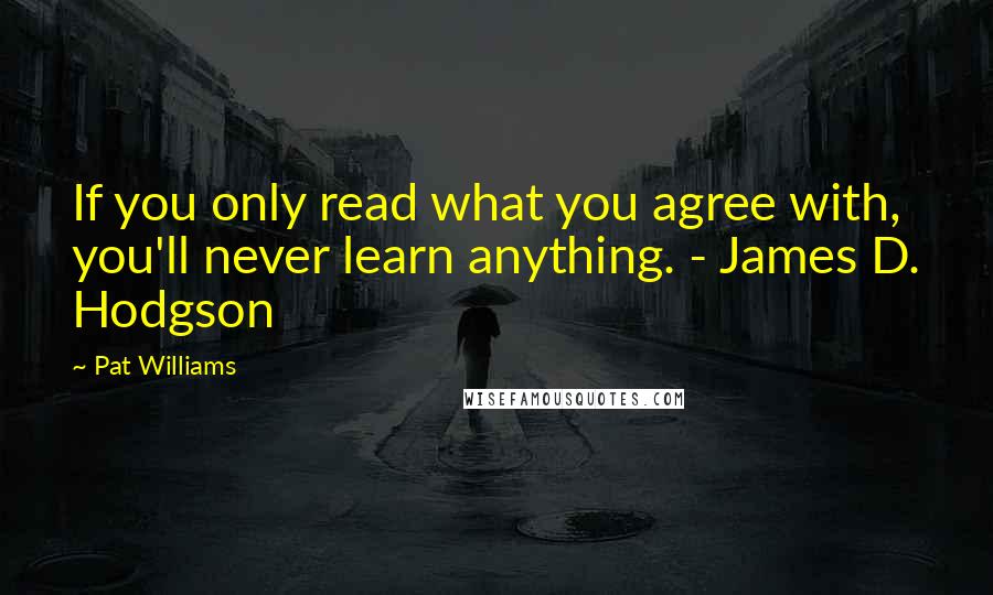 Pat Williams Quotes: If you only read what you agree with, you'll never learn anything. - James D. Hodgson