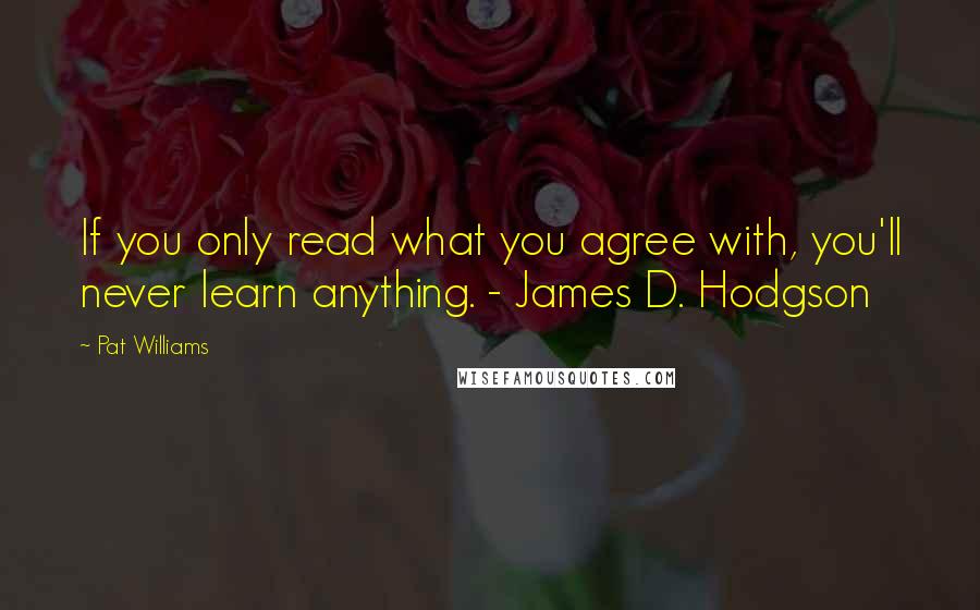 Pat Williams Quotes: If you only read what you agree with, you'll never learn anything. - James D. Hodgson