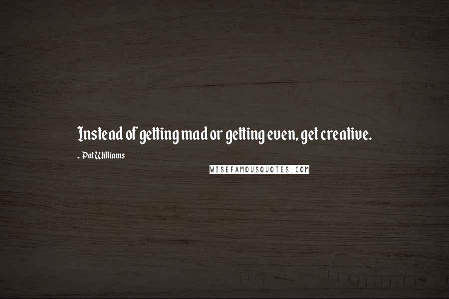 Pat Williams Quotes: Instead of getting mad or getting even, get creative.