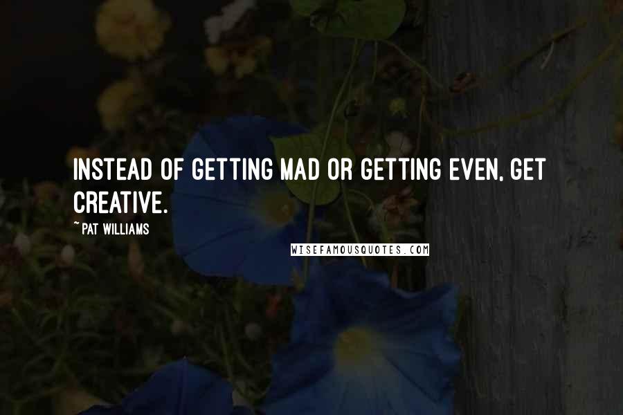 Pat Williams Quotes: Instead of getting mad or getting even, get creative.