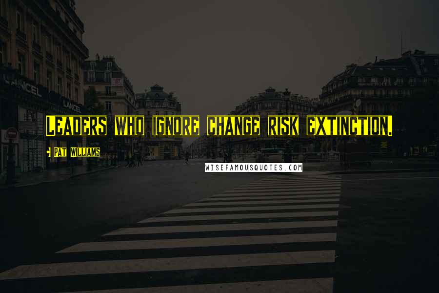 Pat Williams Quotes: Leaders who ignore change risk extinction.