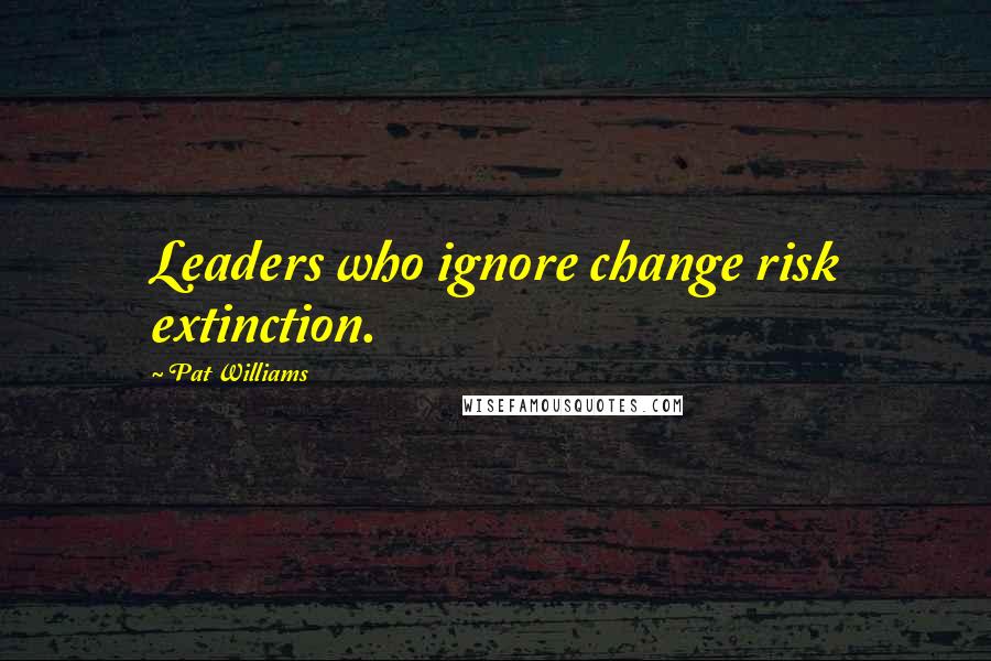 Pat Williams Quotes: Leaders who ignore change risk extinction.
