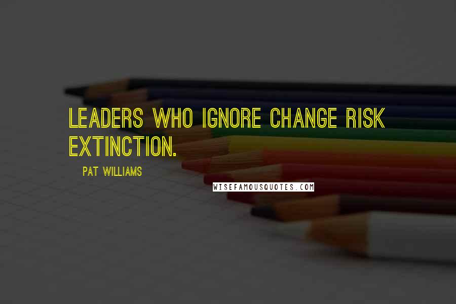 Pat Williams Quotes: Leaders who ignore change risk extinction.