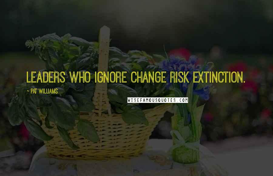 Pat Williams Quotes: Leaders who ignore change risk extinction.