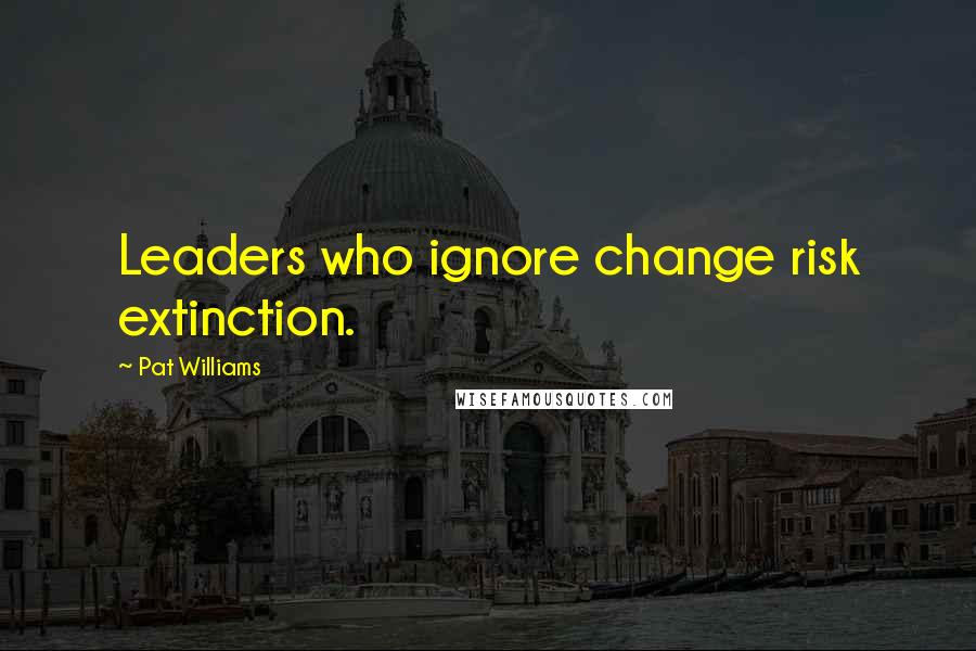 Pat Williams Quotes: Leaders who ignore change risk extinction.