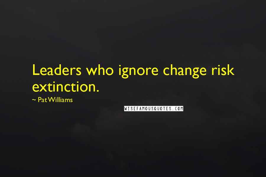 Pat Williams Quotes: Leaders who ignore change risk extinction.