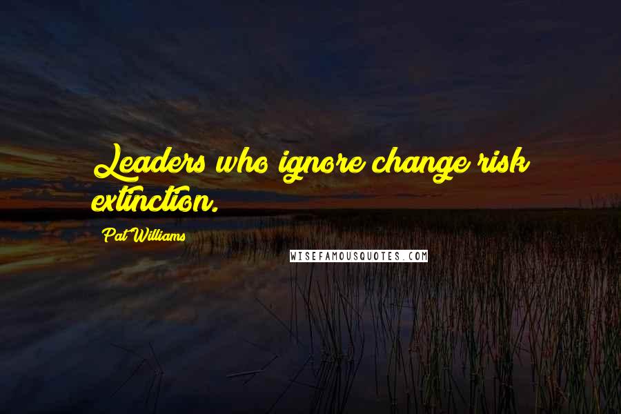 Pat Williams Quotes: Leaders who ignore change risk extinction.