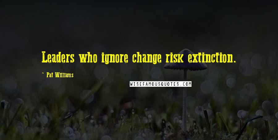 Pat Williams Quotes: Leaders who ignore change risk extinction.