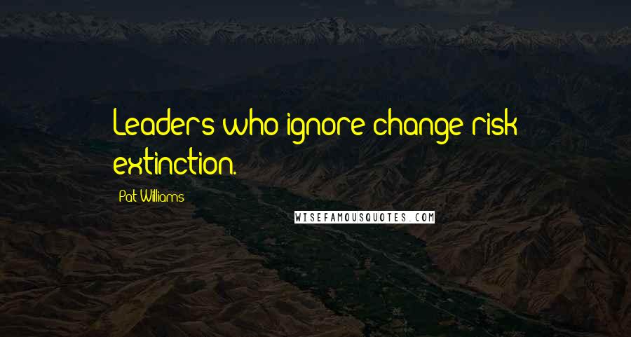 Pat Williams Quotes: Leaders who ignore change risk extinction.