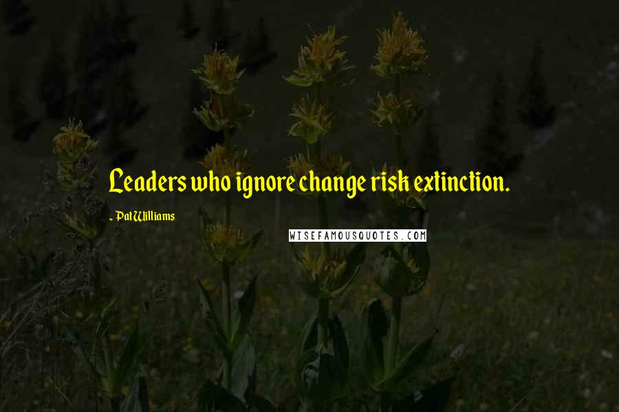 Pat Williams Quotes: Leaders who ignore change risk extinction.