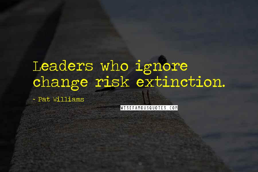 Pat Williams Quotes: Leaders who ignore change risk extinction.