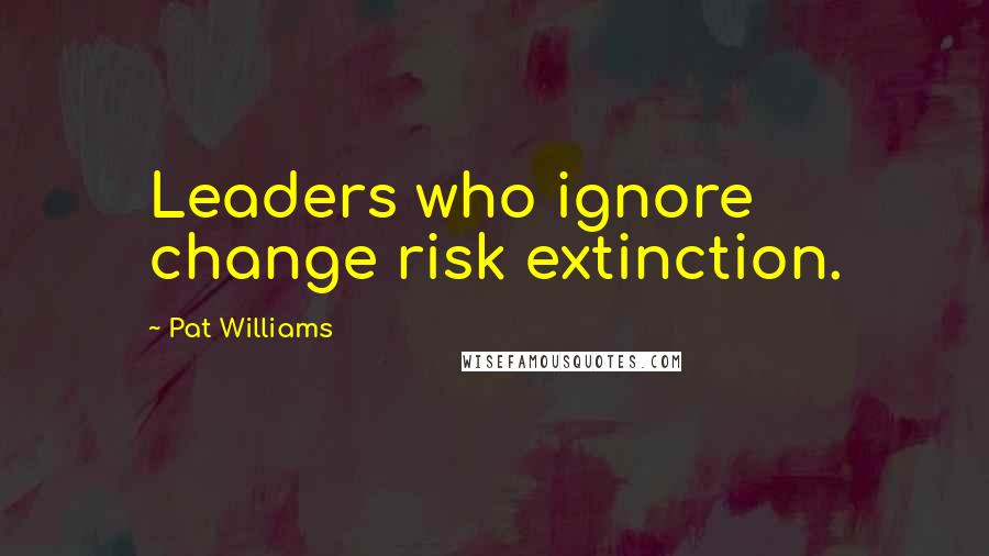 Pat Williams Quotes: Leaders who ignore change risk extinction.