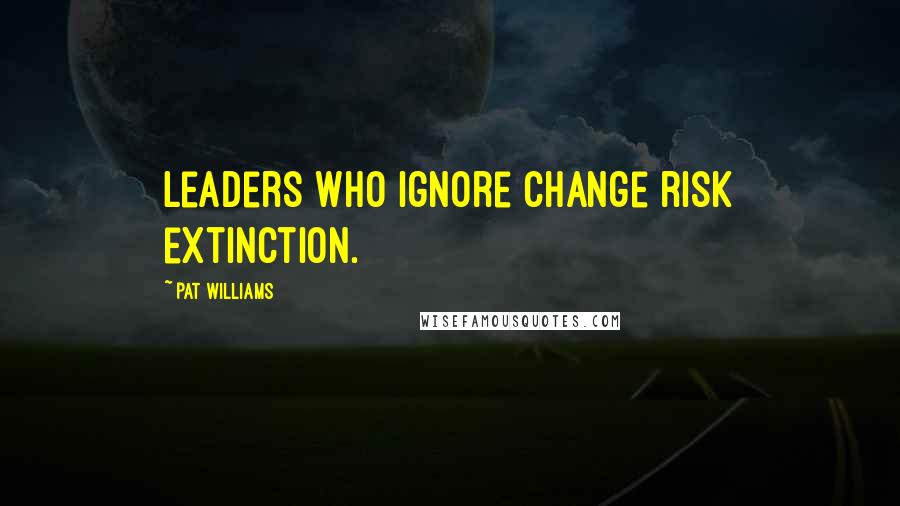 Pat Williams Quotes: Leaders who ignore change risk extinction.