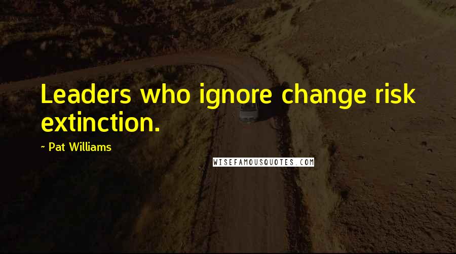 Pat Williams Quotes: Leaders who ignore change risk extinction.