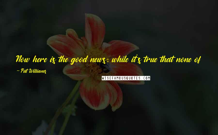 Pat Williams Quotes: Now here is the good news: while it's true that none of us can know everything, we can all know more tomorrow than we do today