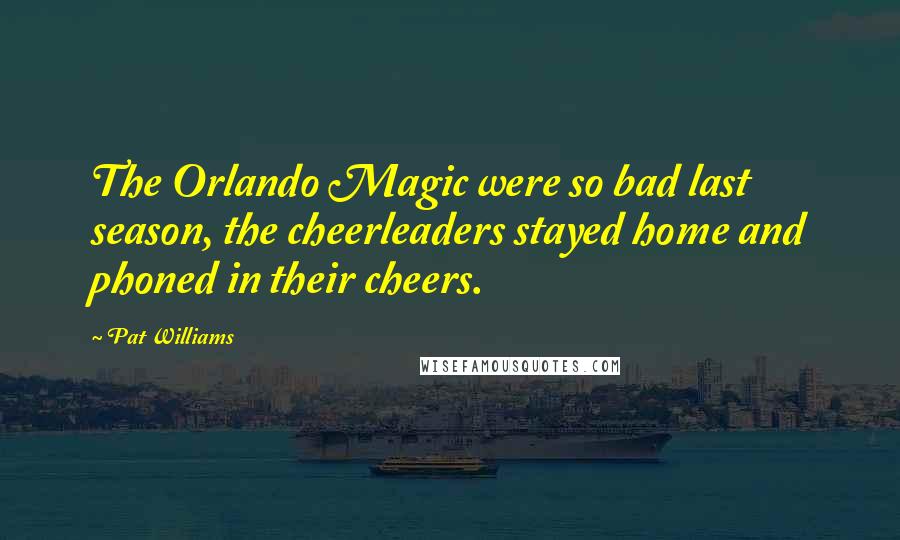 Pat Williams Quotes: The Orlando Magic were so bad last season, the cheerleaders stayed home and phoned in their cheers.