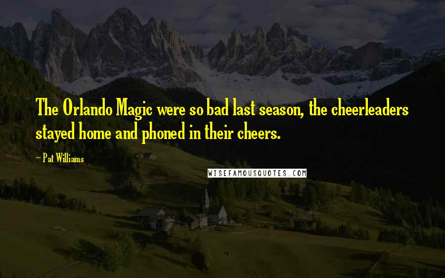 Pat Williams Quotes: The Orlando Magic were so bad last season, the cheerleaders stayed home and phoned in their cheers.