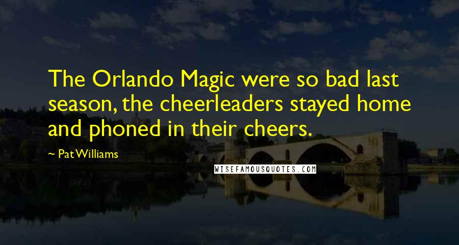Pat Williams Quotes: The Orlando Magic were so bad last season, the cheerleaders stayed home and phoned in their cheers.