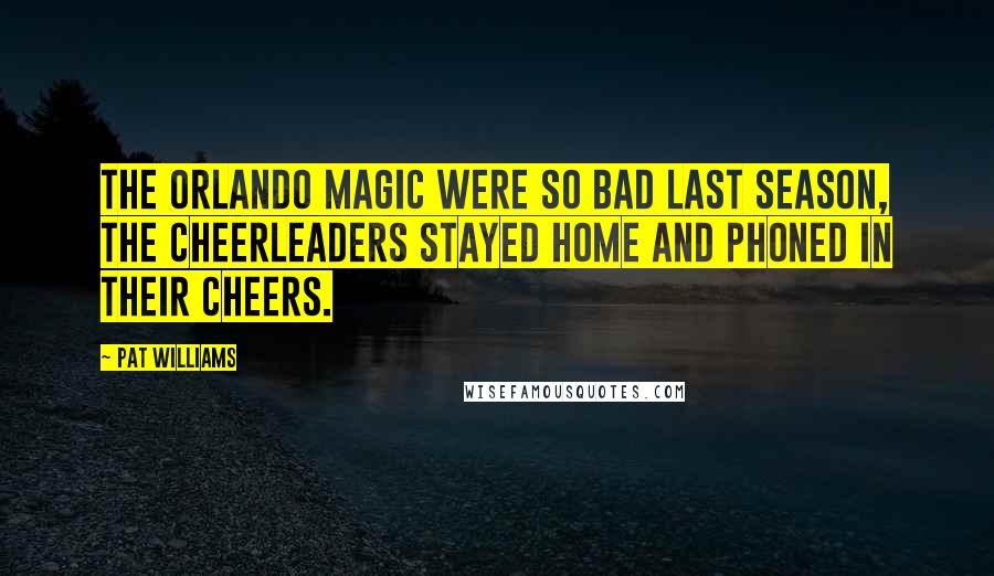 Pat Williams Quotes: The Orlando Magic were so bad last season, the cheerleaders stayed home and phoned in their cheers.