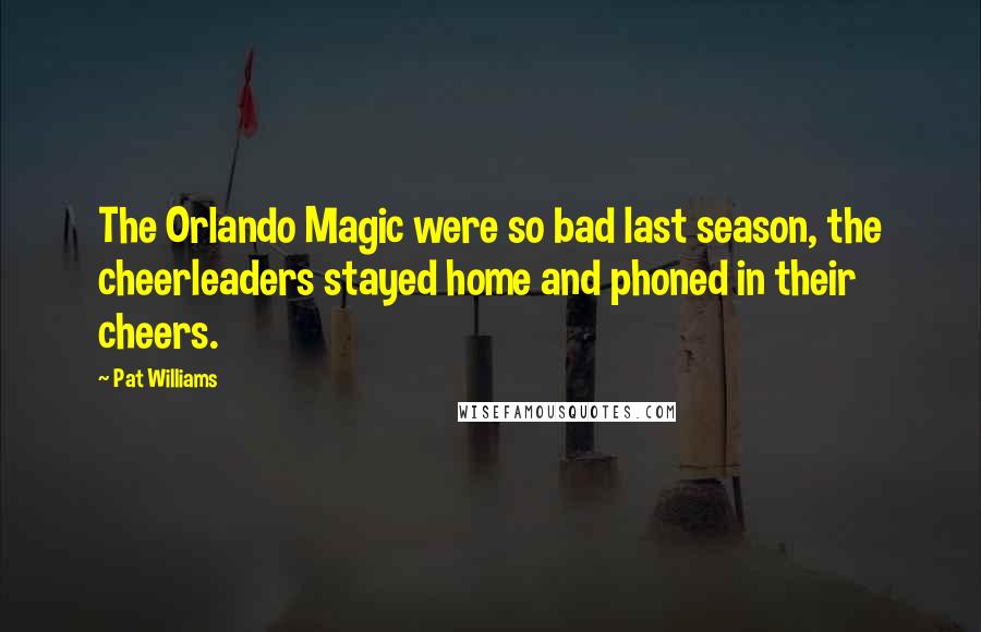 Pat Williams Quotes: The Orlando Magic were so bad last season, the cheerleaders stayed home and phoned in their cheers.