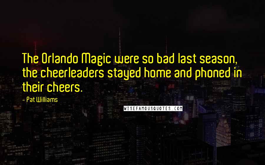 Pat Williams Quotes: The Orlando Magic were so bad last season, the cheerleaders stayed home and phoned in their cheers.