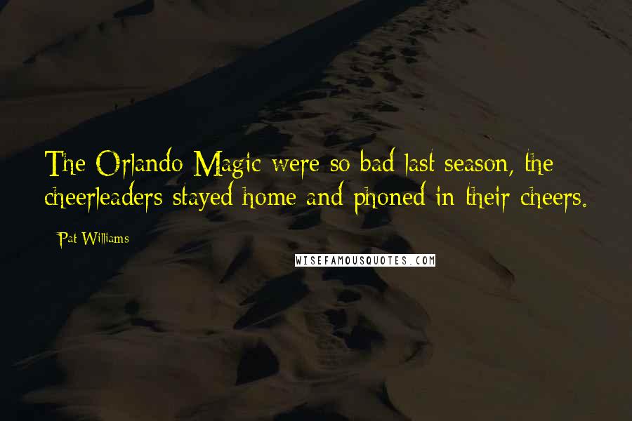 Pat Williams Quotes: The Orlando Magic were so bad last season, the cheerleaders stayed home and phoned in their cheers.