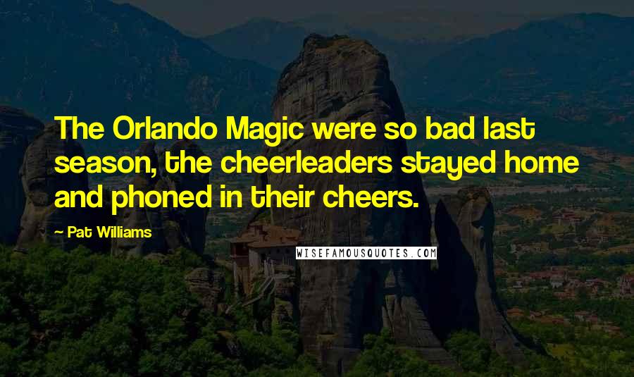 Pat Williams Quotes: The Orlando Magic were so bad last season, the cheerleaders stayed home and phoned in their cheers.