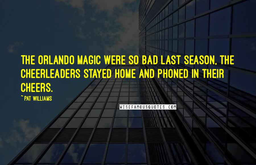 Pat Williams Quotes: The Orlando Magic were so bad last season, the cheerleaders stayed home and phoned in their cheers.
