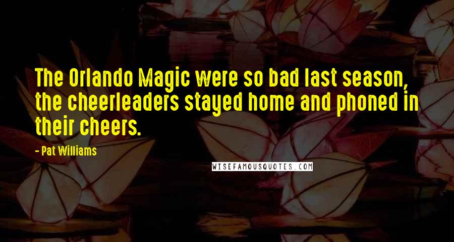 Pat Williams Quotes: The Orlando Magic were so bad last season, the cheerleaders stayed home and phoned in their cheers.