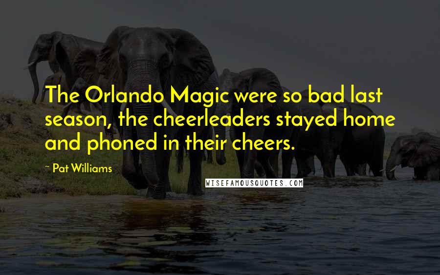 Pat Williams Quotes: The Orlando Magic were so bad last season, the cheerleaders stayed home and phoned in their cheers.