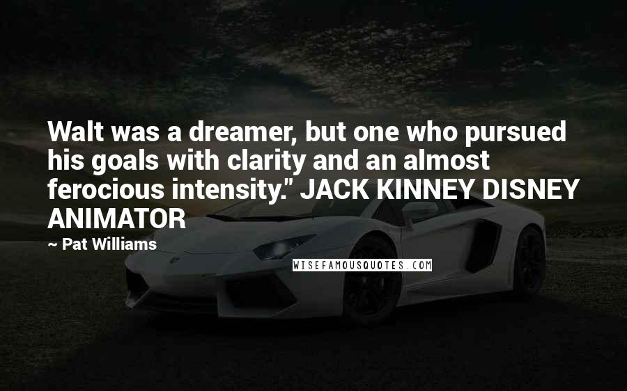 Pat Williams Quotes: Walt was a dreamer, but one who pursued his goals with clarity and an almost ferocious intensity." JACK KINNEY DISNEY ANIMATOR