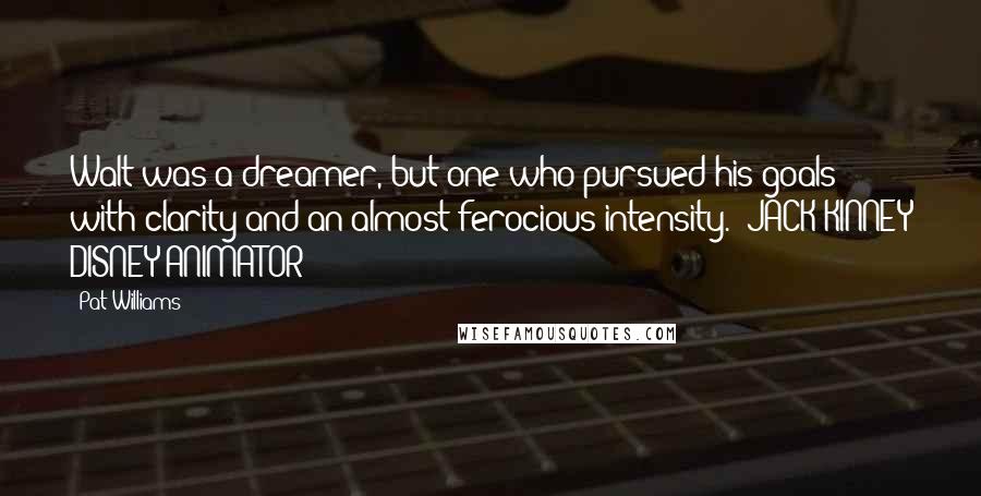 Pat Williams Quotes: Walt was a dreamer, but one who pursued his goals with clarity and an almost ferocious intensity." JACK KINNEY DISNEY ANIMATOR