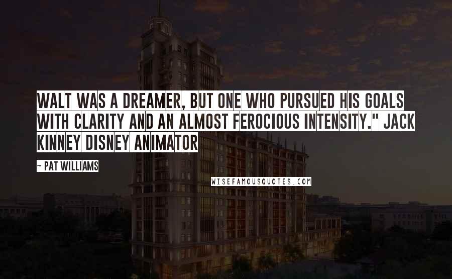 Pat Williams Quotes: Walt was a dreamer, but one who pursued his goals with clarity and an almost ferocious intensity." JACK KINNEY DISNEY ANIMATOR