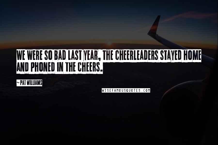 Pat Williams Quotes: We were so bad last year, the cheerleaders stayed home and phoned in the cheers.