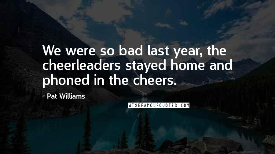 Pat Williams Quotes: We were so bad last year, the cheerleaders stayed home and phoned in the cheers.