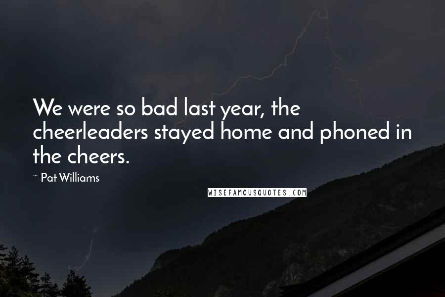 Pat Williams Quotes: We were so bad last year, the cheerleaders stayed home and phoned in the cheers.