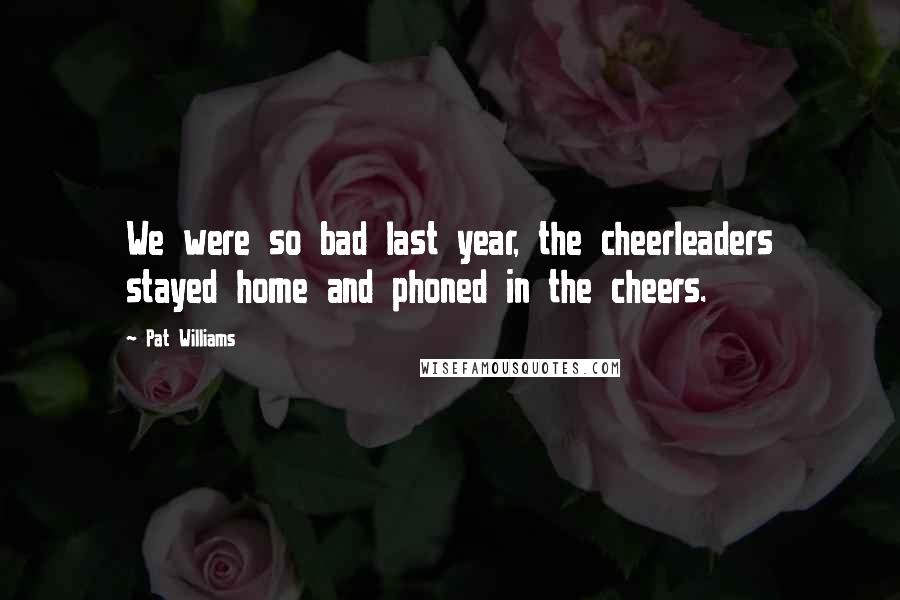 Pat Williams Quotes: We were so bad last year, the cheerleaders stayed home and phoned in the cheers.