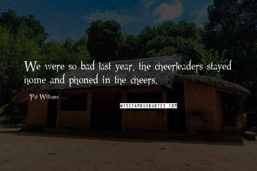 Pat Williams Quotes: We were so bad last year, the cheerleaders stayed home and phoned in the cheers.